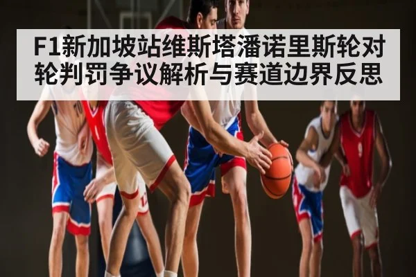 F1新加坡站维斯塔潘诺里斯轮对轮判罚争议解析与赛道边界反思