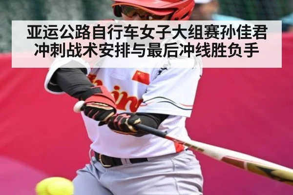 亚运公路自行车女子大组赛孙佳君冲刺战术安排与最后冲线胜负手