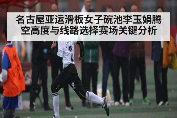 名古屋亚运滑板女子碗池李玉娟腾空高度与线路选择赛场关键分析