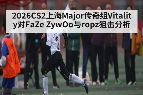 2026CS2上海Major传奇组Vitality对FaZe ZywOo与ropz狙击分析