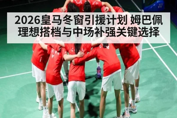 2026皇马冬窗引援计划 姆巴佩理想搭档与中场补强关键选择