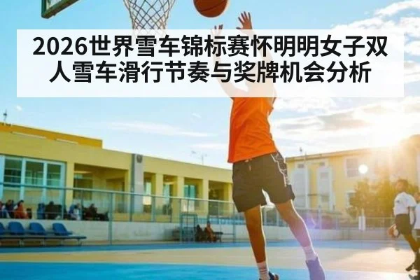 2026世界雪车锦标赛怀明明女子双人雪车滑行节奏与奖牌机会分析