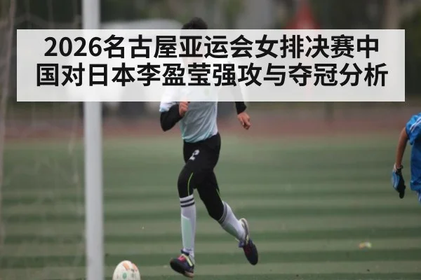 2026名古屋亚运会女排决赛中国对日本李盈莹强攻与夺冠分析