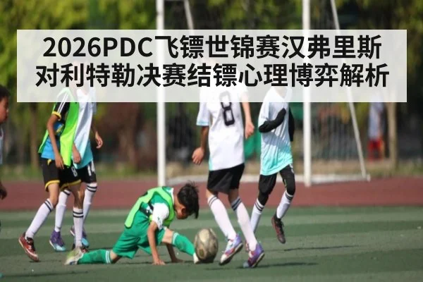 2026PDC飞镖世锦赛汉弗里斯对利特勒决赛结镖心理博弈解析