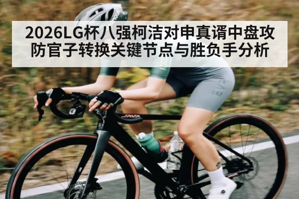 2026LG杯八强柯洁对申真谞中盘攻防官子转换关键节点与胜负手分析