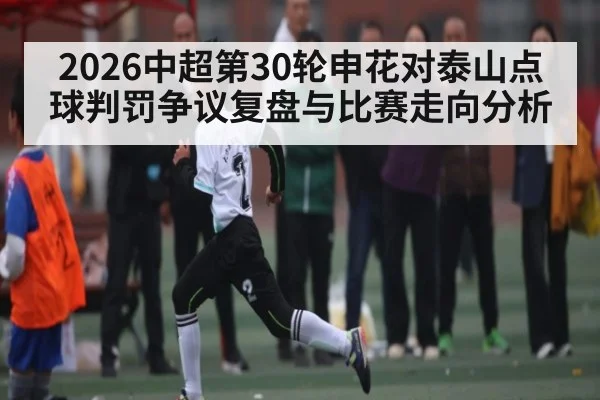 2026中超第30轮申花对泰山点球判罚争议复盘与比赛走向分析